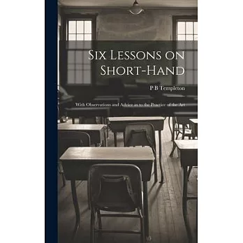 Six Lessons on Short-hand; With Observations and Advice as to the Practice of the Art