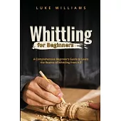 Whittling for Beginners: A Comprehensive Beginner’s Guide to Learn the Realms of Whittling from A-Z