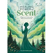 The Healing Power of Scent: A Beginner’s Guide to the Power of Essential Oils