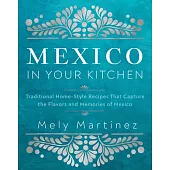 Mexico in Your Kitchen: Traditional Home-Style Recipes That Capture the Flavors and Memories of Mexico