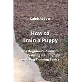 How to Train a Puppy: The Beginner’s Guide to Training a Puppy with Dog Training Basics