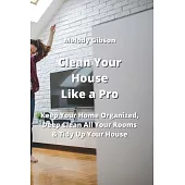 Clean Your House Like a Pro: Keep Your Home Organized, Deep Clean All Your Rooms & Tidy Up Your House