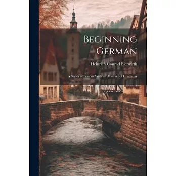 Beginning German: A Series of Lessons With an Abstract of Grammar
