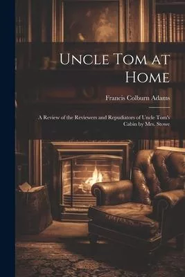 Uncle Tom at Home: A Review of the Reviewers and Repudiators of Uncle Tom’s Cabin by Mrs. Stowe