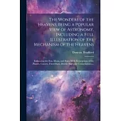 The Wonders of the Heavens, Being a Popular View of Astronomy, Including a Full Illustration of the Mechanism of the Heavens; Embracing the Sun, Moon,