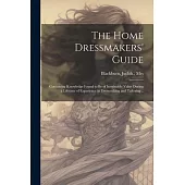 The Home Dressmakers’ Guide; Containing Knowledge Found to Be of Inestinable Value During a Lifetime of Experience in Dressmaking and Tailoring ..