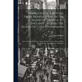 Narrative Of A Voyage From Montego Bay, In The Island Of Jamaica, To England ... Across The Island Of Cuba To Havanna: From Thence To Charles Town, So