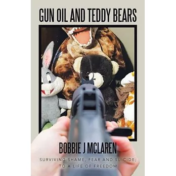 Gun Oil and Teddy Bears: Surviving Shame, Fear and Suicide; to a Life of Freedom