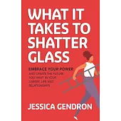 What It Takes to Shatter Glass: Embrace Your Power and Create the Future You Want in Your Career, Life and Relationships
