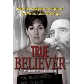 True Believer: Inside the Investigation and Capture of Ana Montes, Cuba’s Master Spy