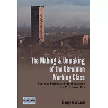 The Making and Unmaking of the Ukrainian Working Class: Everyday Politics and Moral Economy in a Post-Soviet City