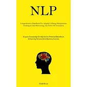Nlp: Comprehensive Handbook For Adeptly Utilizing Manipulation Techniques And Harnessing The Power Of Persuasion (Acquire K