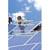 Solar Power for Beginners: Guide with Tips & Tricks to Design and Install Your Own Solar-Panel System