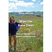 Wipe the Slate Clean: How to Change Your Beliefs and Your Life