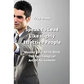 Speak To Lead Like Highly Effective People: Master Your Mind With The Psychological Art Of Persuasion