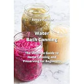 Water Bath Canning: The Ultimate Guide to Home Canning and Preserving for Beginners