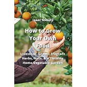 How to Grow Your Own Food: Livestock, Grains, Fragrant Herbs, Nuts, & a Thriving Home Vegetable Garden