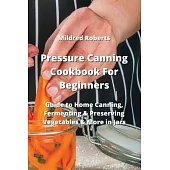 Pressure Canning Cookbook For Beginners: Guide to Home Canning, Fermenting & Preserving Vegetables & More in Jars