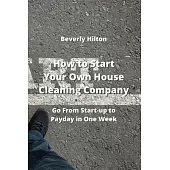 How to Start Your Own House Cleaning Company: Go From Start-up to Payday in One Week