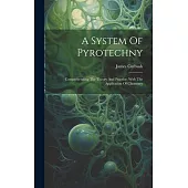 A System Of Pyrotechny: Comprehending The Theory And Practice, With The Application Of Chemistry