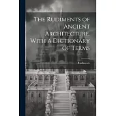 The Rudiments of Ancient Architecture. With a Dictionary of Terms