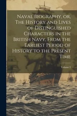 Naval Biography, or, The History and Lives of Distinguished Characters in the British Navy, From the Earliest Period of History to the Present Time; V