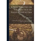 A new Treatise on the Practice of Navigation at Sea: Containing all the Details Necessary to Enable the Mariner to Become a Good Practical Navigator.