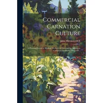 Commercial Carnation Culture; a Practical Guide to Modern Methods of Growing the American Carnation for Market Purposes ..