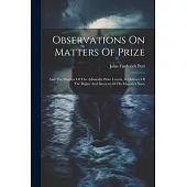 Observations On Matters Of Prize: And The Practice Of The Admiralty Prize Courts, In Defence Of The Rights And Interests Of His Majesty’s Navy