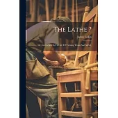The Lathe ?: Or, Instruction In The Art Of Turning Wood And Metal.