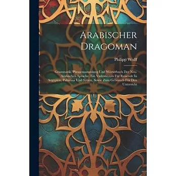 Arabischer Dragoman: Grammatik, Phrasensammlung Und Wörterbuch Der Neu-arabischen Sprache. Ein Vademecum Für Reisende In Aegypten, Palästin