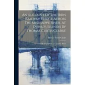 An Account Of The Iron Railway Bridge Across The Mississippe River, At Quincy, Illinois By Thomas Curtis Clarke: Illustrated By Twenty-one Lithographi