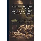 Every Man His Own Brewer, Or, A Compendium Of The English Brewery: Containing The Best Instructions For The Choice Of Hops, Malt, And Water ... The Mo