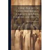 Lyric Poetry of Glees, Madrigals, Catches, Rounds, Canons, and Duets: As Performed in the Noblemen and Gentlemen’s Catch Club, the Glee Club, the Melo