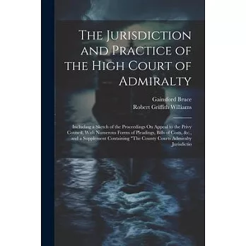 The Jurisdiction and Practice of the High Court of Admiralty: Including a Sketch of the Proceedings On Appeal to the Privy Council, With Numerous Form