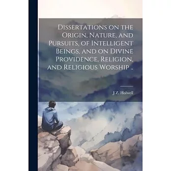 Dissertations on the Origin, Nature, and Pursuits, of Intelligent Beings, and on Divine Providence, Religion, and Religious Worship ..