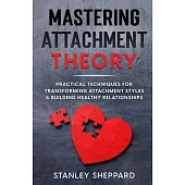 Mastering Attachment Theory: Practical Techniques for Transforming Attachment Styles & Building Healthy Relationships