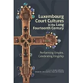 Luxembourg Court Cultures in the Long Fourteenth Century: Performing Empire, Celebrating Kingship