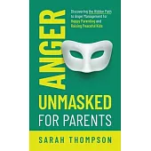 Anger Unmasked for Parents: Discovering the Hidden Path to Anger Management for Happy Parenting and Raising Peaceful Kids