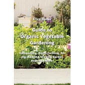 Guide to Organic Vegetable Gardening: Composting, Worm Farming, No Dig, Raised & Wicking Garden Beds Plus More