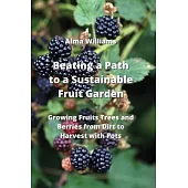 Beating a Path to a Sustainable Fruit Garden: Growing Fruits Trees and Berries from Dirt to Harvest with Pots