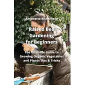 Raised Bed Gardening for Beginners: The Ultimate Guide to Growing Organic Vegetables and Plants Tips & Tricks