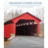 Crossing Under Cover: Covered Bridges of Chester County, Pennsylvania, and Surrounding Regions