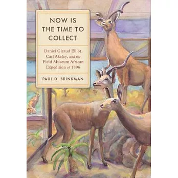 Now Is the Time to Collect: Daniel Giraud Elliot, Carl Akeley, and the Field Museum Africa Expedition of 1896