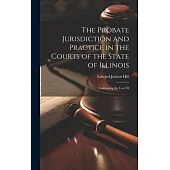 The Probate Jurisdiction and Practice in the Courts of the State of Illinois: Containing the law Of