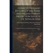 Constitution and By-laws of the Game and Inland Fishery Protection Society of Nova Scotia: To Which is Added the Acts Relating To the Preservation of