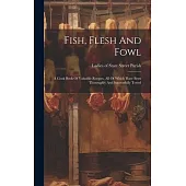 Fish, Flesh And Fowl: A Cook Book Of Valuable Recipes, All Of Which Have Been Thoroughly And Successfully Tested