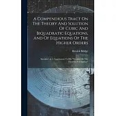 A Compendious Tract On The Theory And Solution Of Cubic And Biquadratic Equations, And Of Equations Of The Higher Orders: Intended As A Supplement To