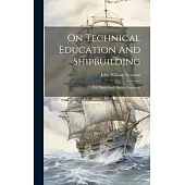 On Technical Education And Shipbuilding: For Naval And Marine Engineers
