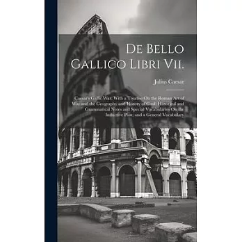 De Bello Gallico Libri Vii.: Caesar’s Gallic War, With a Treatise On the Roman Art of War and the Geography and History of Gaul; Historical and Gra